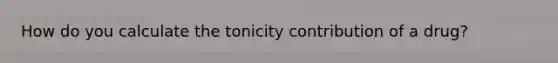 How do you calculate the tonicity contribution of a drug?