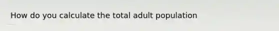 How do you calculate the total adult population