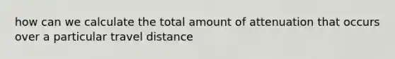 how can we calculate the total amount of attenuation that occurs over a particular travel distance