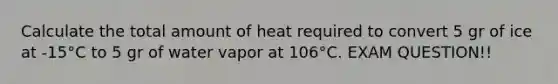 Calculate the total amount of heat required to convert 5 gr of ice at -15°C to 5 gr of water vapor at 106°C. EXAM QUESTION!!