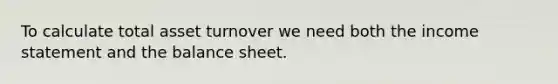 To calculate total asset turnover we need both the income statement and the balance sheet.