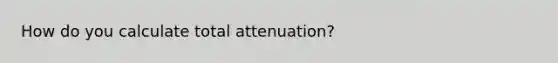 How do you calculate total attenuation?