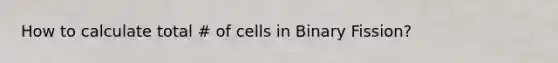 How to calculate total # of cells in Binary Fission?