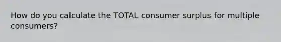 How do you calculate the TOTAL consumer surplus for multiple consumers?