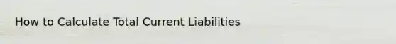 How to Calculate Total Current Liabilities