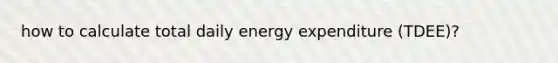 how to calculate total daily energy expenditure (TDEE)?