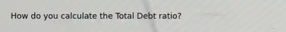 How do you calculate the Total Debt ratio?