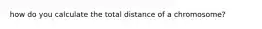 how do you calculate the total distance of a chromosome?