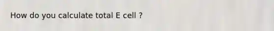 How do you calculate total E cell ?