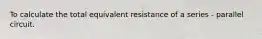 To calculate the total equivalent resistance of a series - parallel circuit.