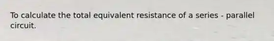 To calculate the total equivalent resistance of a series - parallel circuit.