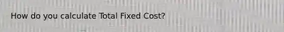 How do you calculate Total Fixed Cost?