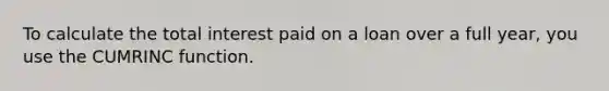 To calculate the total interest paid on a loan over a full year, you use the CUMRINC function.