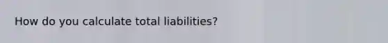 How do you calculate total liabilities?