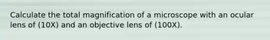 Calculate the total magnification of a microscope with an ocular lens of (10X) and an objective lens of (100X).