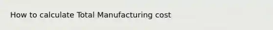 How to calculate Total Manufacturing cost