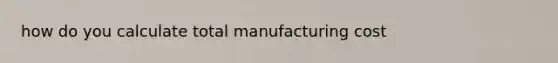 how do you calculate total manufacturing cost