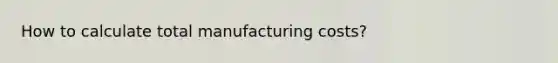 How to calculate total manufacturing costs?