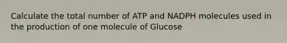 Calculate the total number of ATP and NADPH molecules used in the production of one molecule of Glucose