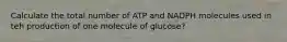 Calculate the total number of ATP and NADPH molecules used in teh production of one molecule of glucose?