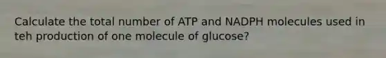 Calculate the total number of ATP and NADPH molecules used in teh production of one molecule of glucose?