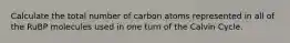 Calculate the total number of carbon atoms represented in all of the RuBP molecules used in one turn of the Calvin Cycle.