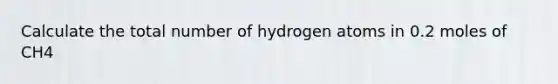 Calculate the total number of hydrogen atoms in 0.2 moles of CH4