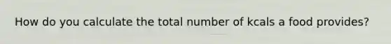 How do you calculate the total number of kcals a food provides?