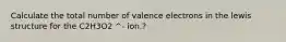 Calculate the total number of valence electrons in the lewis structure for the C2H3O2 ^- ion.?