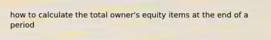 how to calculate the total owner's equity items at the end of a period