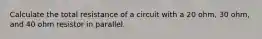 Calculate the total resistance of a circuit with a 20 ohm, 30 ohm, and 40 ohm resistor in parallel.