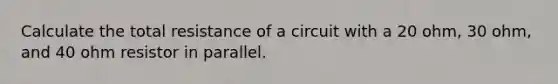 Calculate the total resistance of a circuit with a 20 ohm, 30 ohm, and 40 ohm resistor in parallel.