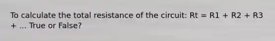 To calculate the total resistance of the circuit: Rt = R1 + R2 + R3 + ... True or False?