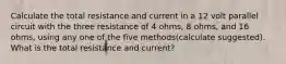 Calculate the total resistance and current in a 12 volt parallel circuit with the three resistance of 4 ohms, 8 ohms, and 16 ohms, using any one of the five methods(calculate suggested). What is the total resistance and current?