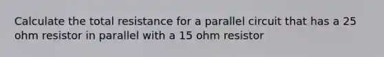 Calculate the total resistance for a parallel circuit that has a 25 ohm resistor in parallel with a 15 ohm resistor