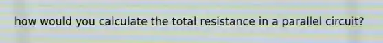 how would you calculate the total resistance in a parallel circuit?