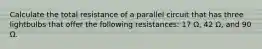 Calculate the total resistance of a parallel circuit that has three lightbulbs that offer the following resistances: 17 Ω, 42 Ω, and 90 Ω.