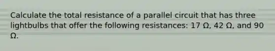 Calculate the total resistance of a parallel circuit that has three lightbulbs that offer the following resistances: 17 Ω, 42 Ω, and 90 Ω.