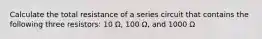 Calculate the total resistance of a series circuit that contains the following three resistors: 10 Ω, 100 Ω, and 1000 Ω