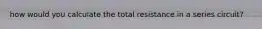 how would you calculate the total resistance in a series circuit?