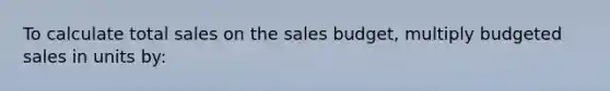 To calculate total sales on the sales budget, multiply budgeted sales in units by: