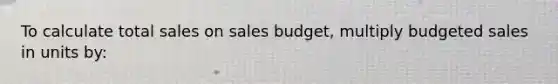 To calculate total sales on sales budget, multiply budgeted sales in units by: