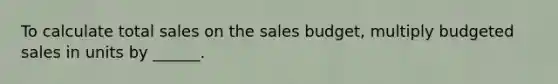 To calculate total sales on the sales budget, multiply budgeted sales in units by ______.