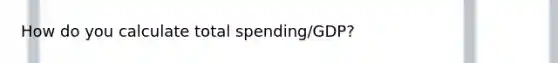 How do you calculate total spending/GDP?