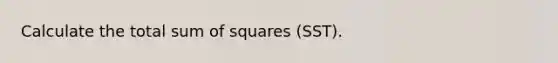 Calculate the total sum of squares (SST).