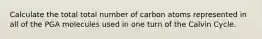 Calculate the total total number of carbon atoms represented in all of the PGA molecules used in one turn of the Calvin Cycle.