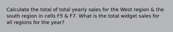 Calculate the total of total yearly sales for the West region & the south region in cells F5 & F7. What is the total widget sales for all regions for the year?