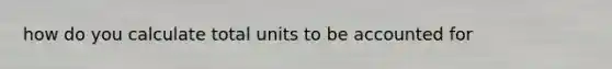 how do you calculate total units to be accounted for