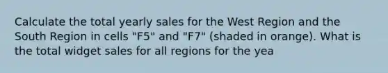 Calculate the total yearly sales for the West Region and the South Region in cells "F5" and "F7" (shaded in orange). What is the total widget sales for all regions for the yea