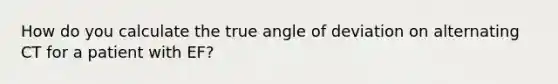 How do you calculate the true angle of deviation on alternating CT for a patient with EF?